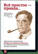 Всё простое — правда...Афоризмы и размышления Петра Леонидовича Капицы, его любимые притчи,