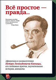 Всё простое — правда...Афоризмы и размышления Петра Леонидовича Капицы, его любимые притчи,
