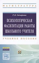 Психологическая фасилитация работы школьного учителя. Учебное пособие