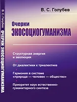 Очерки экосоциогуманизма: Структурная энергия и эволюция. От диалектики к триалектике. Гармония в системе «природа — человек — общество». Приоритет наук естественно-гуманитарного синтеза
