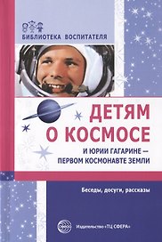 Детям о космосе и Юрии Гагарине - первом космонавте Земли. Беседы, досуги, рассказы