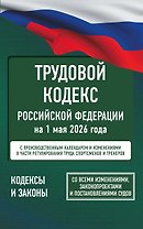 Трудовой кодекс Российской Федерации на 1 мая 2026 года. Со всеми изменениями, законопроектами и постановлениями судов