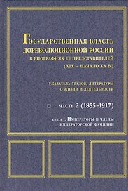 Государственная власть дореволюционной России в биографиях ее представителей ( XIX - начало XX в.). Указатель трудов, литературы о жизни и деятельности. Часть 2 (1855-1917). Книга 1. Императоры и члены императорской фамилии