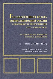 Государственная власть дореволюционной России в биографиях ее представителей ( XIX - начало XX в.). Указатель трудов, литературы о жизни и деятельности. Часть 2 (1855-1917). Книга 1. Императоры и члены императорской фамилии