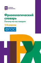 Фразеологический словарь: почему мы так говорим: 1-4 классы