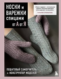 НОСКИ и ВАРЕЖКИ спицами от А до Я. Пошаговый самоучитель + конструктор моделей
