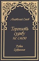 Торопить судьбу не смею.Рубаи.Избранное
