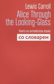 Alice Through the Looking-Glass. Книга на английском языке со словарем