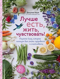 Лучше есть, жить, чувствовать! Рецепты блюд, которые помогут вам стать здоровыми и счастливыми