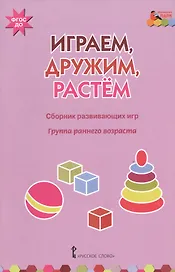 Играем, дружим, растем. Сборник развивающих игр. Группа раннего возраста