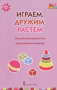 Играем, дружим, растем. Сборник развивающих игр. Группа раннего возраста - 0