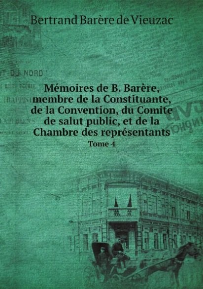  Memoires de B. Barere, membre de la Constituante, de la Convention, du Comite de salut public, et de la Chambre des representants. Tome 4