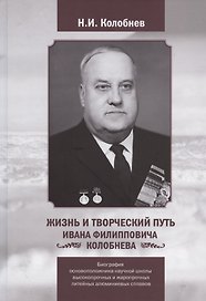 Жизнь и творческий путь Ивана Филипповича КОЛОБНЕВА. Биография ОСНОВОПОЛОЖНИКА научной школы ВЫСОКОПРОЧНЫХ И ЖАРОПРОЧНЫХ ЛИТЕЙНЫХ АЛЮМИНИЕВЫХ СПЛАВОВ
