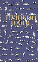 Пушкин плюс. Незаконченные произведения А.С. Пушкина в продолжениях творческих читателей XIX-XX вв. Составление, публикация, комментарии, послесловие, библиография