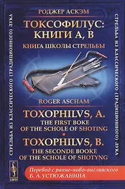 Токсофилус. Книги A, B. Книга школы стрельбы. / Toxophilvs, A. The First Boke Of The Schole Of Shoting. Toxophilvs, B. The Seconde Booke Of The Schole Of Shotyng (на русском и английском языках)