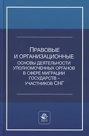 Правовые и организационные основы деятельности уполномоченных органов в сфере миграции государств - участников Содружества Независимых Государств. Учебное пособие