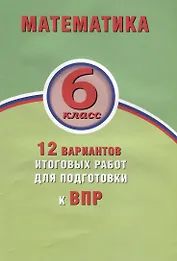 Математика. 6 класс. 12 вариантов итоговых работ для подготовки к ВПР