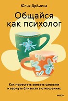 Общайся как психолог. Как перестать воевать словами и вернуть близость в отношениях