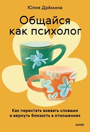 Общайся как психолог. Как перестать воевать словами и вернуть близость в отношениях