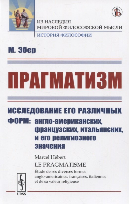 

Прагматизм Исследование его различных форм: англо-американских, французских, итальянских, и его религиозного значения