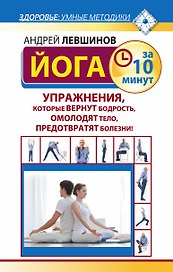 Йога за 10 минут. Упражнения, которые вернут бодрость, омолодят тело, предотвратят болезни