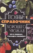 Полный справочник хорошего урожая. Все о семенах, рассаде и теплицах