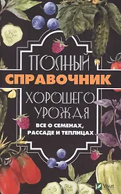 Полный справочник хорошего урожая. Все о семенах, рассаде и теплицах