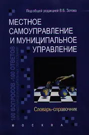 Местное самоуправление и муниципальное управление: 100 вопросов - 100 ответов для работников муниципальных образований: Словарь-справочник