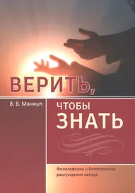Верить, чтобы знать. Философские и богословские рассуждения автора