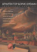 Архитектор Борис Еремин. Творческое наследие. Реконструкция центра Москвы: архитектурные концепции и проекты второй половины XX века