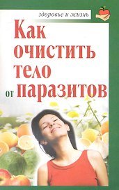Как очистить тело от паразитов / (мягк) (Здоровье и жизнь). Крапивина А. (АСТ)
