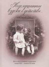 Подслушанные вздохи о детстве…Дети в фотографиях и мемуарах конца XIX - нач. ХХ века