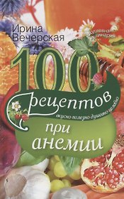 100 рецептов при анемии. Вкусно, полезно, душевно, целебно