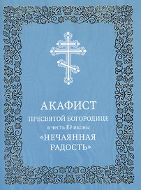 Акафист Пресвятой Богородице в честь Ее иконы "Нечаянная Радость"