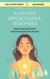 Захотел, представил, получил. Практический курс визуализации желаний