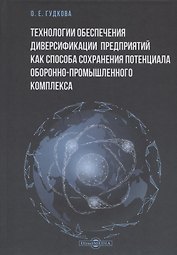 Технологии обеспечения диверсификации предприятий как способа сохранения потенциала оборонно-промышленного комплекса: монография
