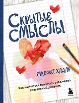 Скрытые смыслы. Как научиться понимать себя через визуальный дневник