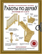 Работы по дереву. Лестницы от А до Я. Исчерпывающее руководство