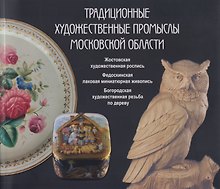 Традиционные художественные промыслы Московской области. Жостовская художественная роспись. Федоскинская лаковая миниатюрная живопись. Богородская художественная резьба по дереву. Каталог