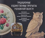 Традиционные художественные промыслы Московской области. Жостовская художественная роспись. Федоскинская лаковая миниатюрная живопись. Богородская художественная резьба по дереву. Каталог