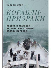 Корабли-призраки: Подвиг и трагедия арктических конвоев Второй мировой