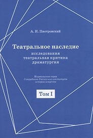Театральное наследие. Исследования, театральная критика, драматургия. В 2-х томах. Том 1. Публикации А И. Пиотровского в периодических изданиях 1919-1937 гг.