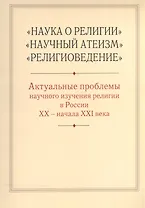 "Наука о религии", "Научный атеизм", "Религиоведение". Актуальные проблемы научного изучения религии в России XX - начала XXI в.