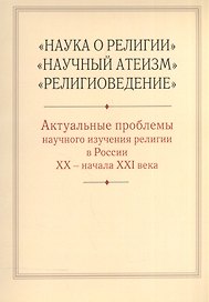 "Наука о религии", "Научный атеизм", "Религиоведение". Актуальные проблемы научного изучения религии в России XX - начала XXI в.