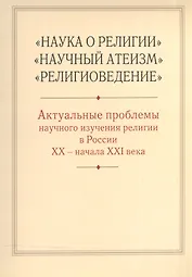 "Наука о религии", "Научный атеизм", "Религиоведение". Актуальные проблемы научного изучения религии в России XX - начала XXI в.