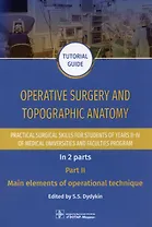 Operative surgery and topographic anatomy. Practical surgical skills for students of years II–IV of medical universities and faculties program: tutorial guide. In 2 parts. Part II. Main elements of operational technique