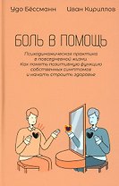 Боль в помощь: Психодинамическая практика в повседневной жизни. Как понять позитивную функцию собственных симптомов и начать строить здоровье