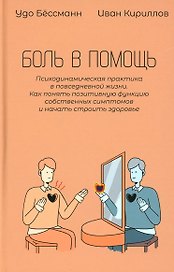 Боль в помощь: Психодинамическая практика в повседневной жизни. Как понять позитивную функцию собственных симптомов и начать строить здоровье