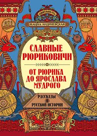 Славные Рюриковичи. От Рюрика до Ярослава Мудрого: рассказы о русской истории