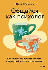 Общайся как психолог. Как перестать воевать словами и вернуть близость в отношениях